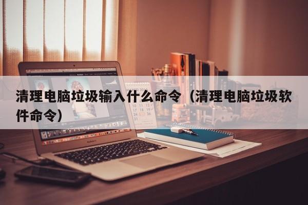 清理电脑垃圾输入什么命令（清理电脑垃圾软件命令）