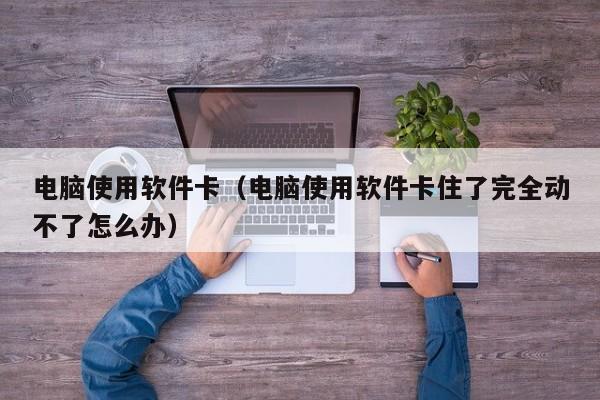 电脑使用软件卡（电脑使用软件卡住了完全动不了怎么办）