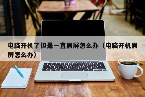电脑开机了但是一直黑屏怎么办（电脑开机黑屏怎么办）