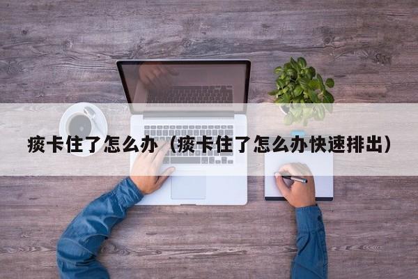 痰卡住了怎么办（痰卡住了怎么办快速排出）