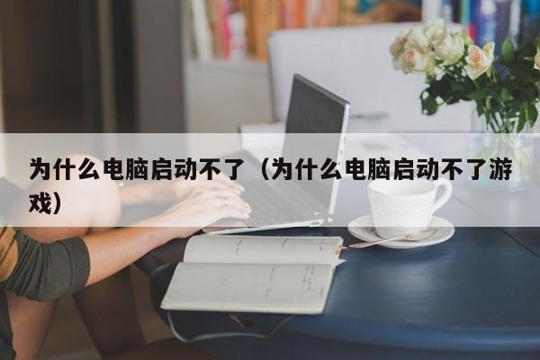 为什么电脑启动不了（为什么电脑启动不了游戏）