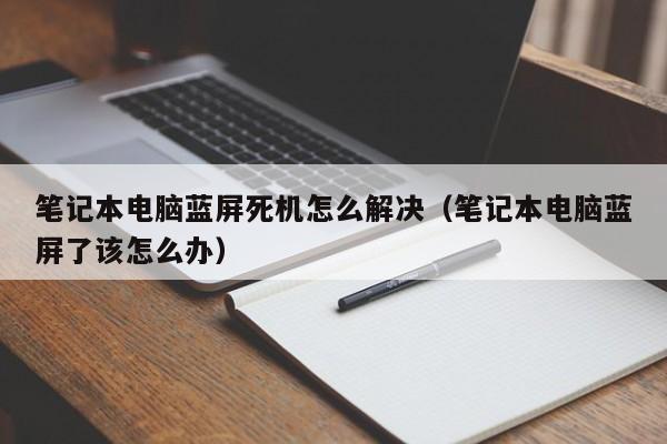 笔记本电脑蓝屏死机怎么解决（笔记本电脑蓝屏了该怎么办）