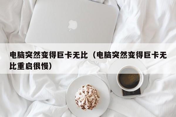 电脑突然变得巨卡无比（电脑突然变得巨卡无比重启很慢）