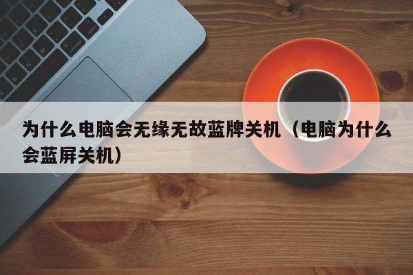 为什么电脑会无缘无故蓝牌关机（电脑为什么会蓝屏关机）