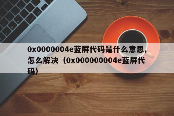 0x0000004e蓝屏代码是什么意思,怎么解决（0x000000004e蓝屏代码）