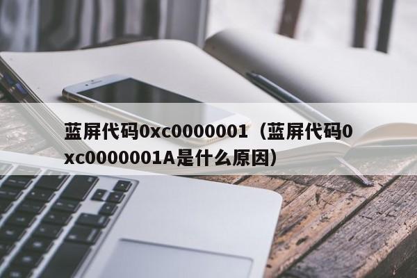 蓝屏代码0xc0000001（蓝屏代码0xc0000001A是什么原因）