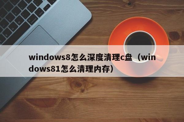 windows8怎么深度清理c盘（windows81怎么清理内存）