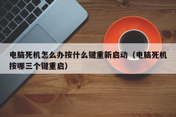 电脑死机怎么办按什么键重新启动（电脑死机按哪三个键重启）