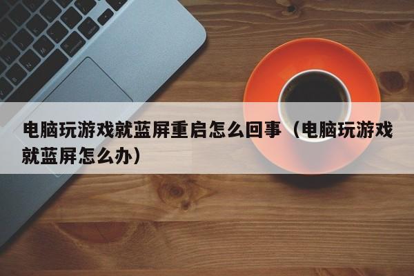 电脑玩游戏就蓝屏重启怎么回事（电脑玩游戏就蓝屏怎么办）