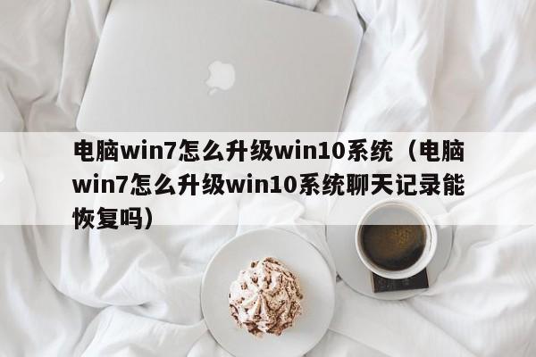 电脑win7怎么升级win10系统（电脑win7怎么升级win10系统聊天记录能恢复吗）
