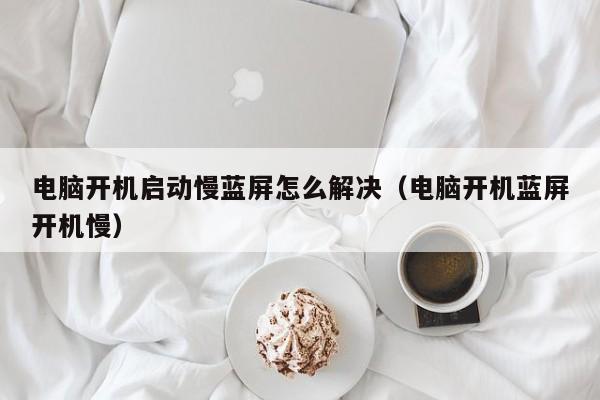 电脑开机启动慢蓝屏怎么解决（电脑开机蓝屏开机慢）