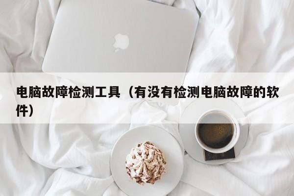 电脑故障检测工具（有没有检测电脑故障的软件）