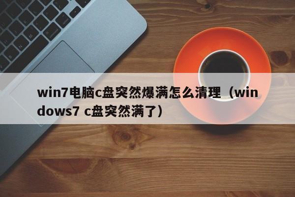 win7电脑c盘突然爆满怎么清理（windows7 c盘突然满了）