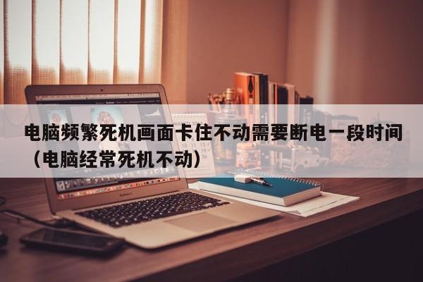 电脑频繁死机画面卡住不动需要断电一段时间（电脑经常死机不动）