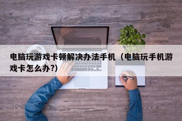 电脑玩游戏卡顿解决办法手机（电脑玩手机游戏卡怎么办?）