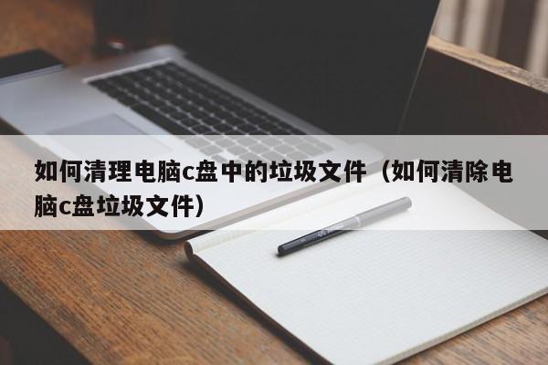 如何清理电脑c盘中的垃圾文件（如何清除电脑c盘垃圾文件）