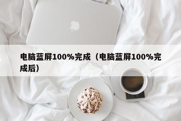 电脑蓝屏100%完成（电脑蓝屏100%完成后）
