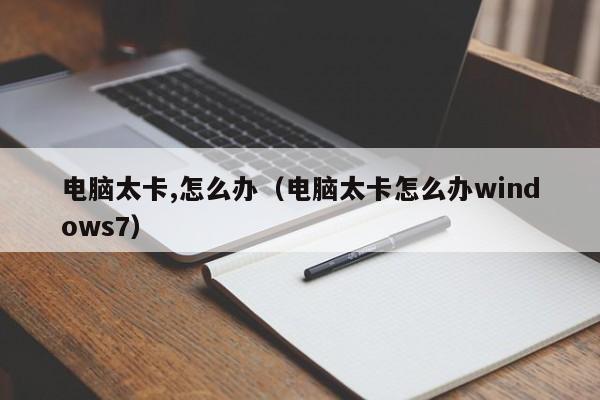 电脑太卡,怎么办（电脑太卡怎么办windows7）