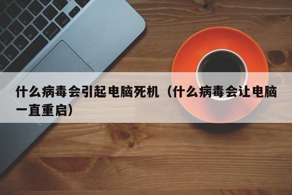 什么病毒会引起电脑死机（什么病毒会让电脑一直重启）