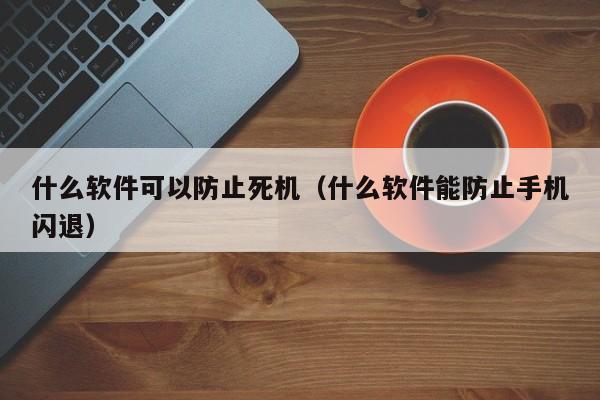 什么软件可以防止死机（什么软件能防止手机闪退）
