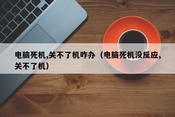电脑死机,关不了机咋办（电脑死机没反应,关不了机）