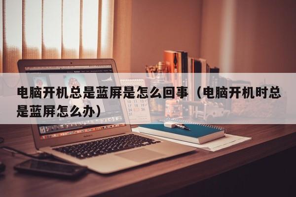 电脑开机总是蓝屏是怎么回事（电脑开机时总是蓝屏怎么办）