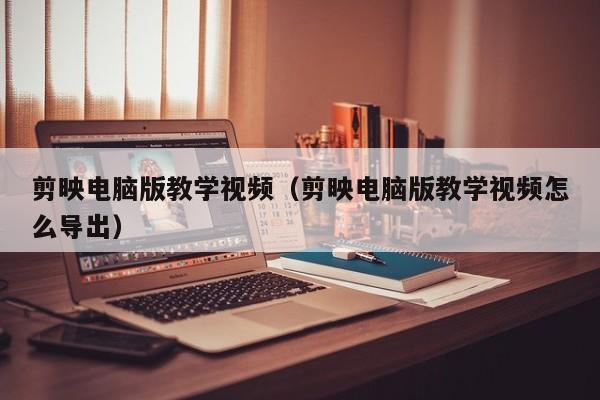 剪映电脑版教学视频（剪映电脑版教学视频怎么导出）