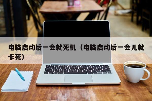 电脑启动后一会就死机（电脑启动后一会儿就卡死）