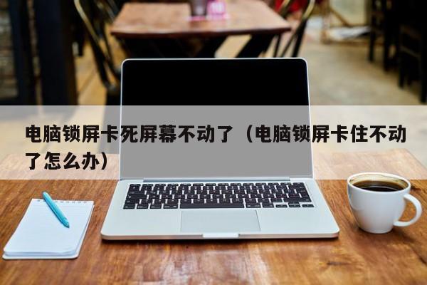 电脑锁屏卡死屏幕不动了（电脑锁屏卡住不动了怎么办）