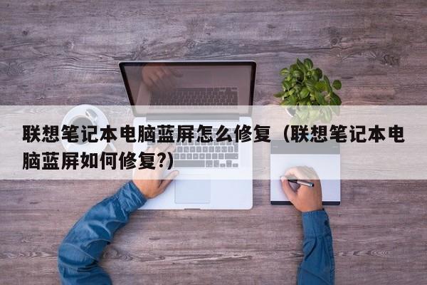 联想笔记本电脑蓝屏怎么修复（联想笔记本电脑蓝屏如何修复?）