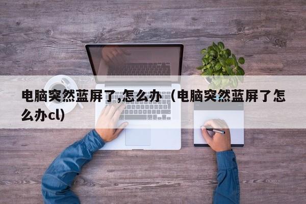 电脑突然蓝屏了,怎么办（电脑突然蓝屏了怎么办cl）
