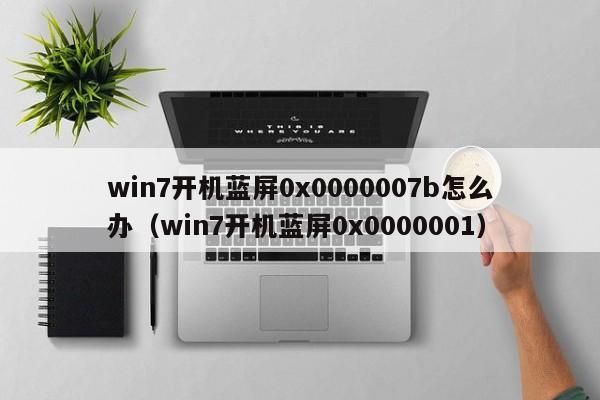 win7开机蓝屏0x0000007b怎么办（win7开机蓝屏0x0000001）