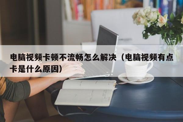 电脑视频卡顿不流畅怎么解决（电脑视频有点卡是什么原因）