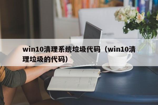 win10清理系统垃圾代码（win10清理垃圾的代码）