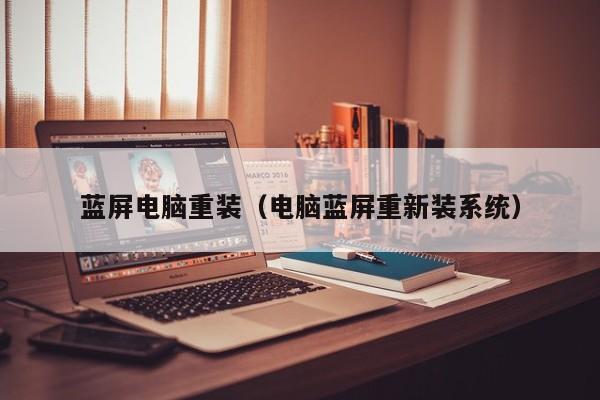 蓝屏电脑重装（电脑蓝屏重新装系统）