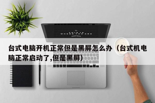 台式电脑开机正常但是黑屏怎么办（台式机电脑正常启动了,但是黑屏）
