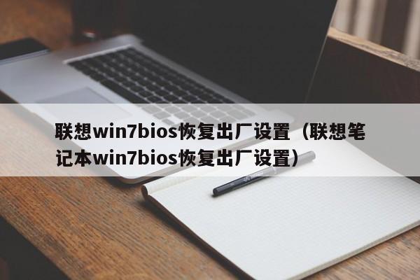 联想win7bios恢复出厂设置（联想笔记本win7bios恢复出厂设置）