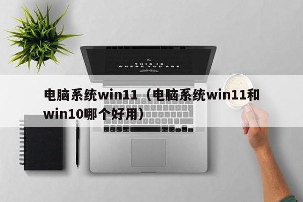 电脑系统win11（电脑系统win11和win10哪个好用）
