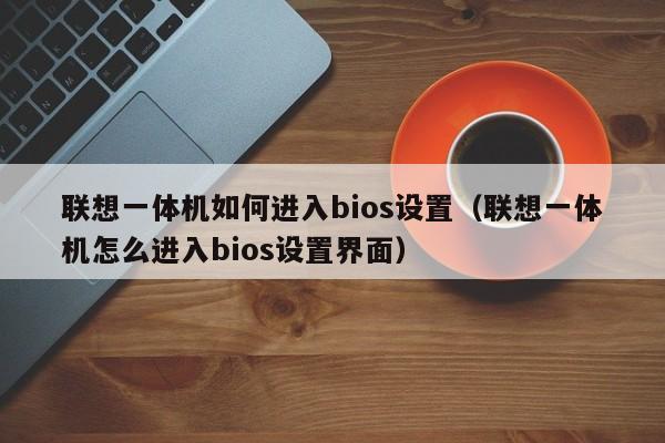 联想一体机如何进入bios设置（联想一体机怎么进入bios设置界面）