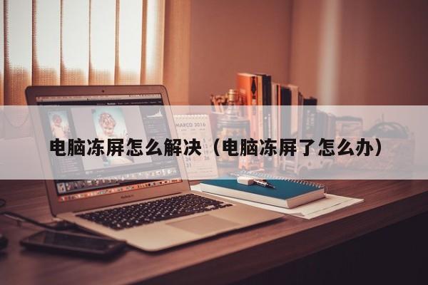 电脑冻屏怎么解决（电脑冻屏了怎么办）