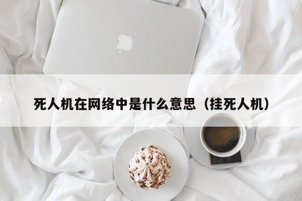 死人机在网络中是什么意思（挂死人机）
