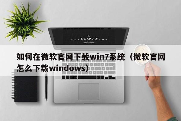 如何在微软官网下载win7系统（微软官网怎么下载windows）