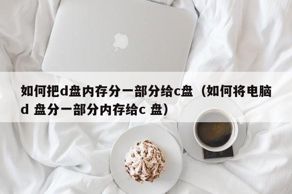 如何把d盘内存分一部分给c盘（如何将电脑d 盘分一部分内存给c 盘）
