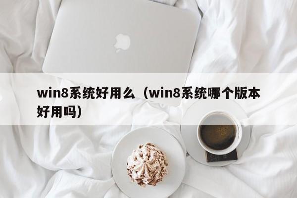 win8系统好用么（win8系统哪个版本好用吗）