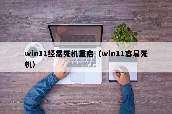 win11经常死机重启（win11容易死机）