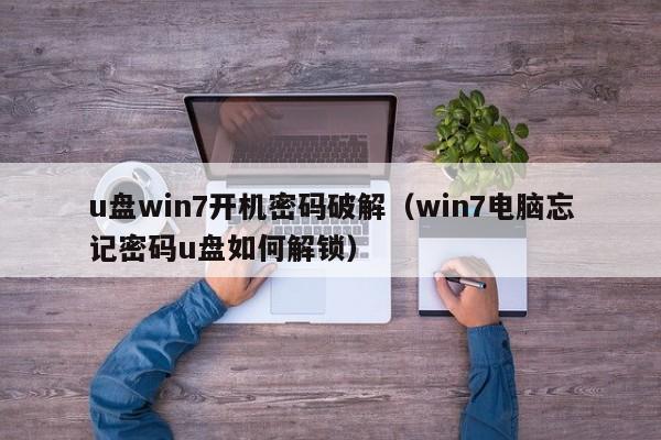 u盘win7开机密码破解（win7电脑忘记密码u盘如何解锁）