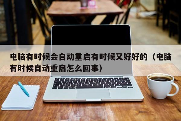 电脑有时候会自动重启有时候又好好的（电脑有时候自动重启怎么回事）