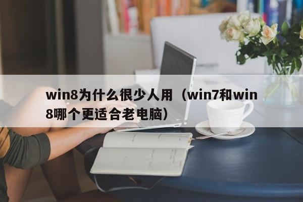 win8为什么很少人用（win7和win8哪个更适合老电脑）