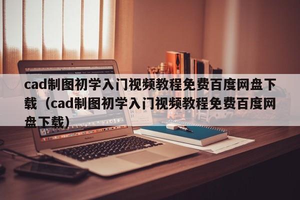 cad制图初学入门视频教程免费百度网盘下载（cad制图初学入门视频教程免费百度网盘下载）