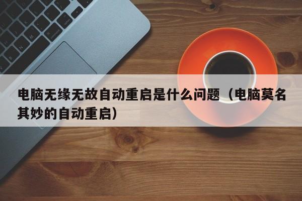 电脑无缘无故自动重启是什么问题（电脑莫名其妙的自动重启）